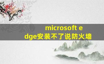 microsoft edge安装不了说防火墙